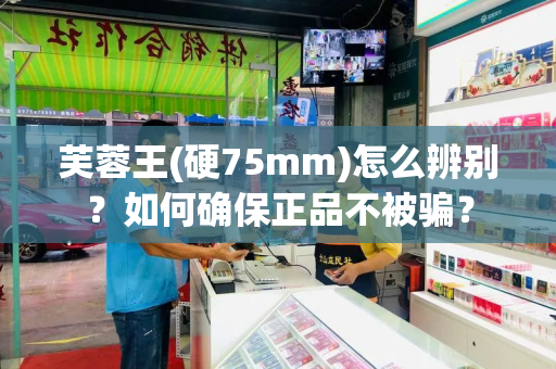 芙蓉王(硬75mm)怎么辨别？如何确保正品不被骗？
